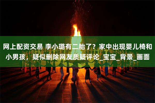 网上配资交易 李小璐有二胎了？家中出现婴儿椅和小男孩，疑似删除网友质疑评论_宝宝_背景_画面