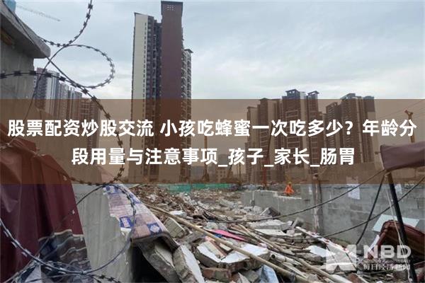 股票配资炒股交流 小孩吃蜂蜜一次吃多少？年龄分段用量与注意事项_孩子_家长_肠胃