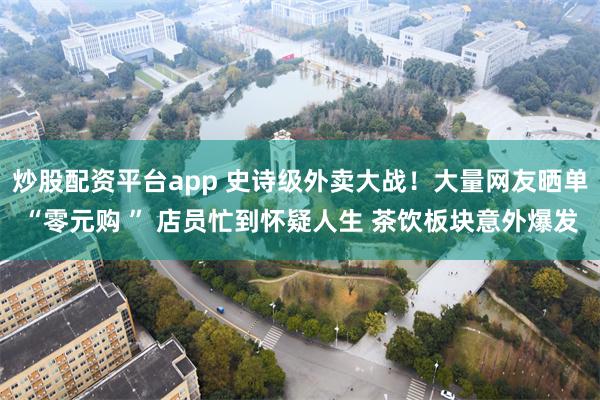 炒股配资平台app 史诗级外卖大战！大量网友晒单“零元购 ” 店员忙到怀疑人生 茶饮板块意外爆发
