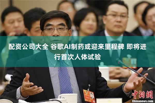 配资公司大全 谷歌AI制药或迎来里程碑 即将进行首次人体试验