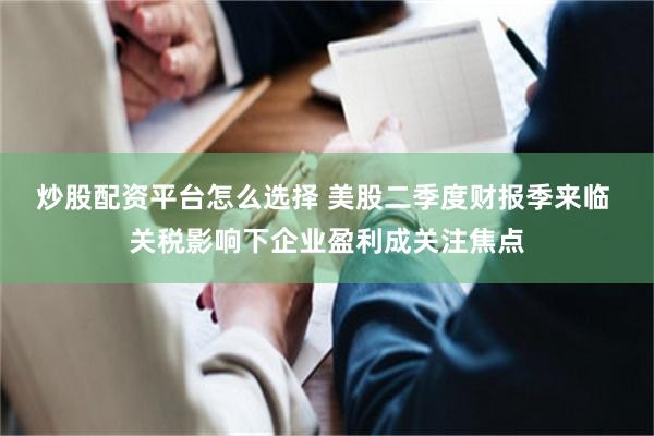 炒股配资平台怎么选择 美股二季度财报季来临 关税影响下企业盈利成关注焦点