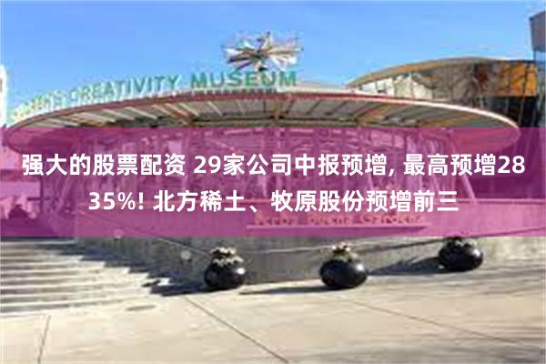 强大的股票配资 29家公司中报预增, 最高预增2835%! 北方稀土、牧原股份预增前三