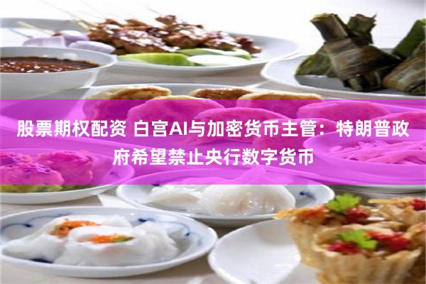股票期权配资 白宫AI与加密货币主管：特朗普政府希望禁止央行数字货币