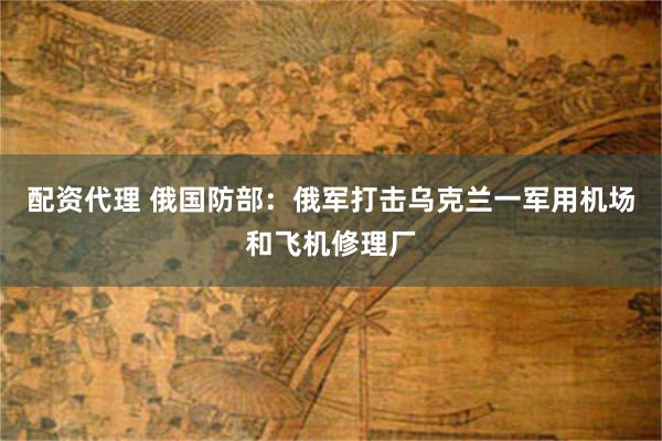 配资代理 俄国防部：俄军打击乌克兰一军用机场和飞机修理厂