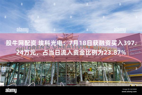 股牛网配资 埃科光电：7月18日获融资买入397.24万元，占当日流入资金比例为23.87%