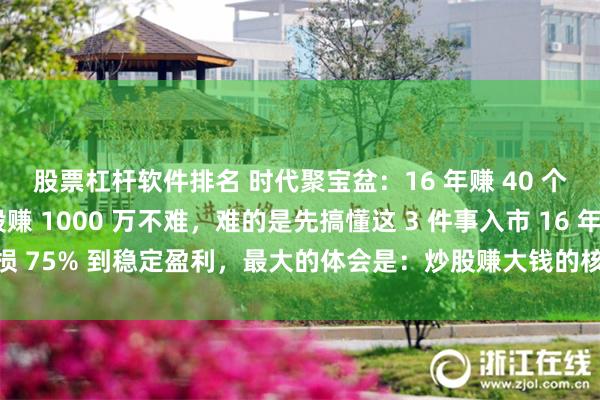 股票杠杆软件排名 时代聚宝盆：16 年赚 40 个一百万的老兵：炒股赚 1000 万不难，难的是先搞懂这 3 件事入市 16 年，从亏损 75% 到稳定盈利，最大的体会是：炒股赚大钱的核心，从来不是 “选对哪只票...
