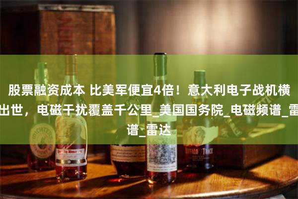股票融资成本 比美军便宜4倍！意大利电子战机横空出世，电磁干扰覆盖千公里_美国国务院_电磁频谱_雷达