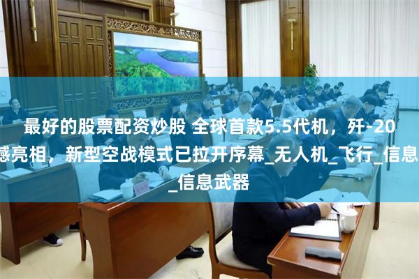 最好的股票配资炒股 全球首款5.5代机，歼-20S震撼亮相，新型空战模式已拉开序幕_无人机_飞行_信息武器