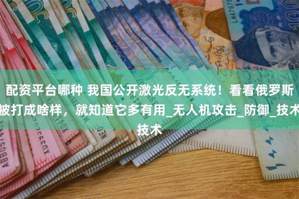 配资平台哪种 我国公开激光反无系统！看看俄罗斯被打成啥样，就知道它多有用_无人机攻击_防御_技术
