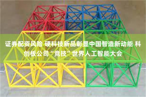 证券配资风险 硬科技新品彰显中国智造新动能 科创板公司“竞技”世界人工智能大会