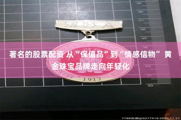 著名的股票配资 从“保值品”到“情感信物” 黄金珠宝品牌走向年轻化