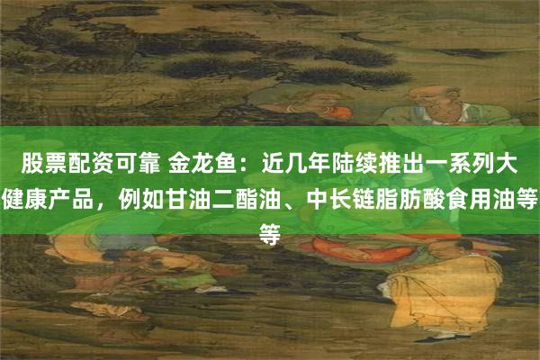 股票配资可靠 金龙鱼：近几年陆续推出一系列大健康产品，例如甘油二酯油、中长链脂肪酸食用油等