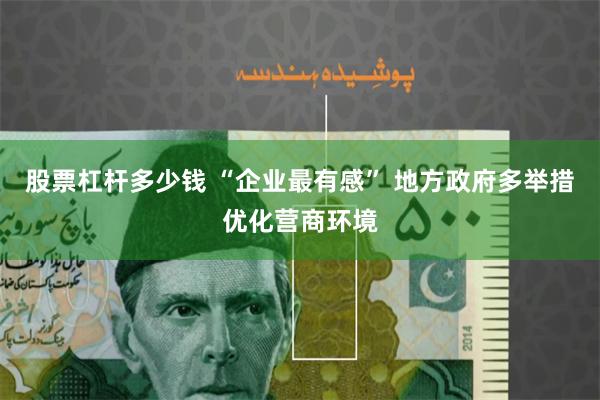 股票杠杆多少钱 “企业最有感” 地方政府多举措优化营商环境