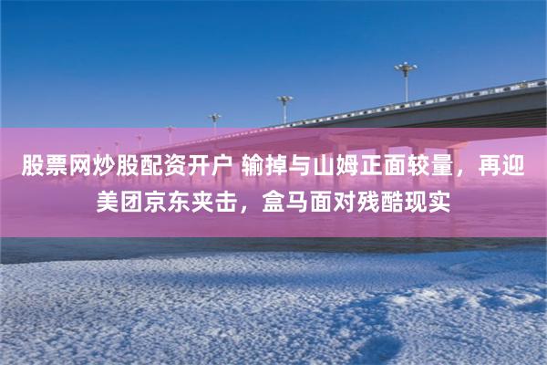 股票网炒股配资开户 输掉与山姆正面较量，再迎美团京东夹击，盒马面对残酷现实
