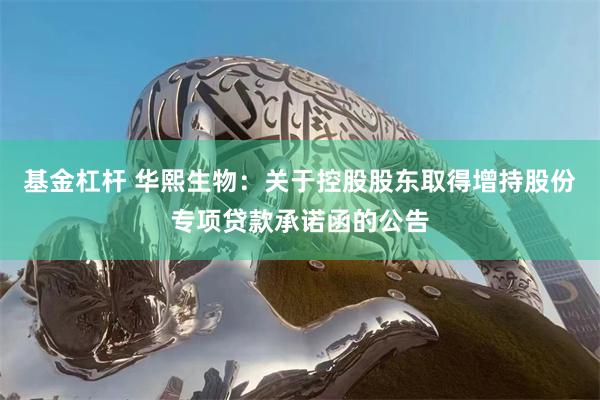 基金杠杆 华熙生物：关于控股股东取得增持股份专项贷款承诺函的公告