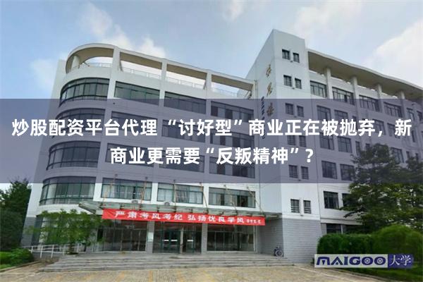 炒股配资平台代理 “讨好型”商业正在被抛弃，新商业更需要“反叛精神”？