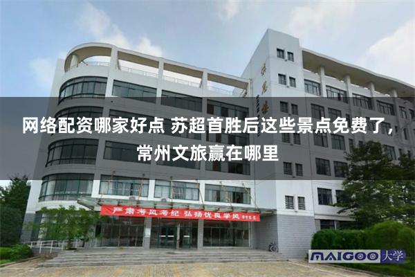 网络配资哪家好点 苏超首胜后这些景点免费了，常州文旅赢在哪里