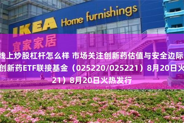 线上炒股杠杆怎么样 市场关注创新药估值与安全边际，港股通创新药ETF联接基金（025220/025221）8月20日火热发行