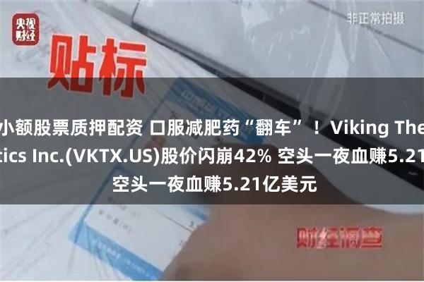 小额股票质押配资 口服减肥药“翻车” ！Viking Therapeutics Inc.(VKTX.US)股价闪崩42% 空头一夜血赚5.21亿美元