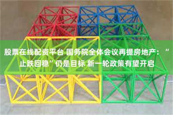 股票在线配资平台 国务院全体会议再提房地产：“止跌回稳”仍是目标 新一轮政策有望开启