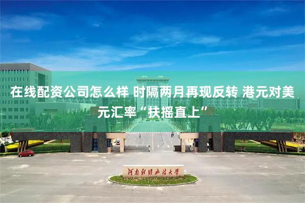 在线配资公司怎么样 时隔两月再现反转 港元对美元汇率“扶摇直上”