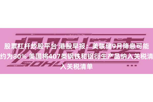 股票杠杆炒股平台 港股早报：美联储9月降息可能性约为80% 美国将407类钢铁和铝衍生产品纳入关税清单