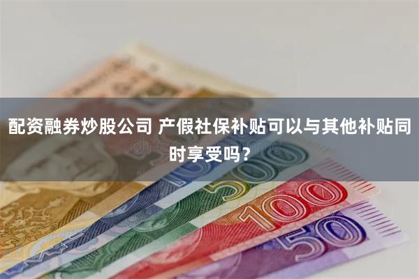 配资融券炒股公司 产假社保补贴可以与其他补贴同时享受吗？