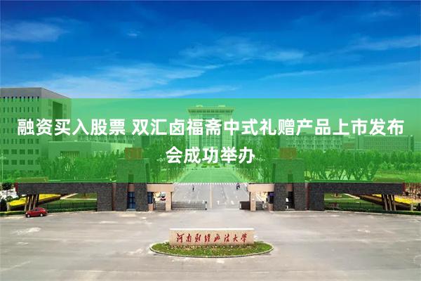 融资买入股票 双汇卤福斋中式礼赠产品上市发布会成功举办