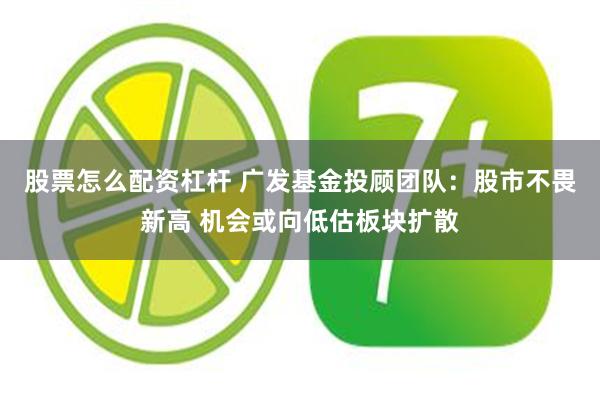 股票怎么配资杠杆 广发基金投顾团队：股市不畏新高 机会或向低估板块扩散