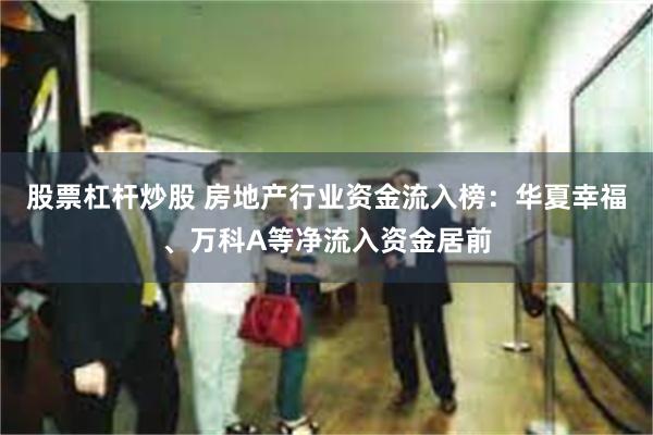 股票杠杆炒股 房地产行业资金流入榜:华夏幸福、万科A等净流入资金居前