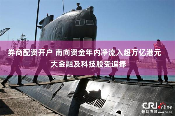 券商配资开户 南向资金年内净流入超万亿港元    大金融及科技股受追捧