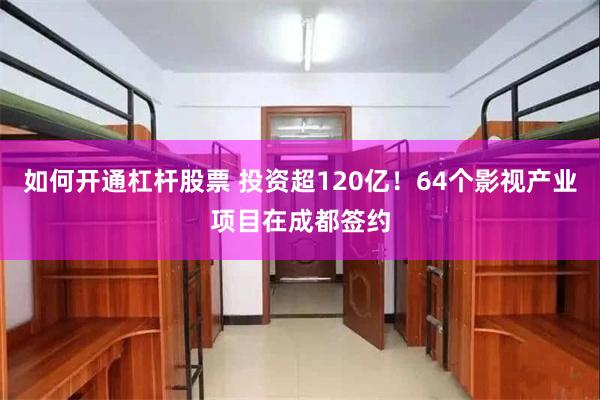 如何开通杠杆股票 投资超120亿！64个影视产业项目在成都签约
