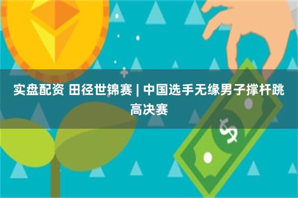 实盘配资 田径世锦赛 | 中国选手无缘男子撑杆跳高决赛