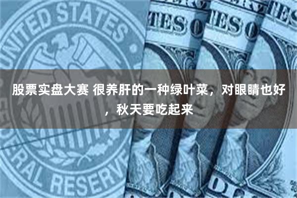 股票实盘大赛 很养肝的一种绿叶菜，对眼睛也好，秋天要吃起来