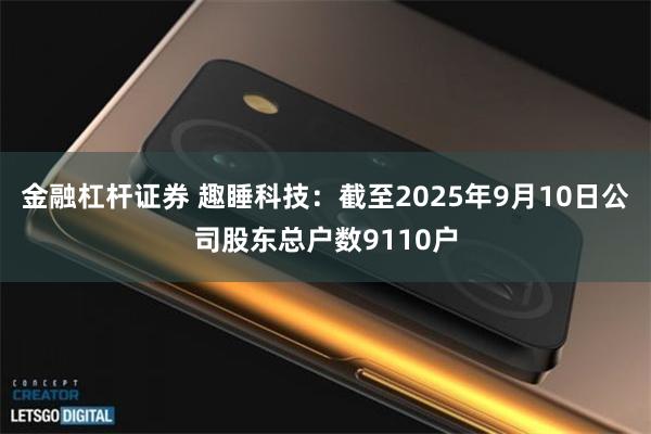 金融杠杆证券 趣睡科技：截至2025年9月10日公司股东总户数9110户